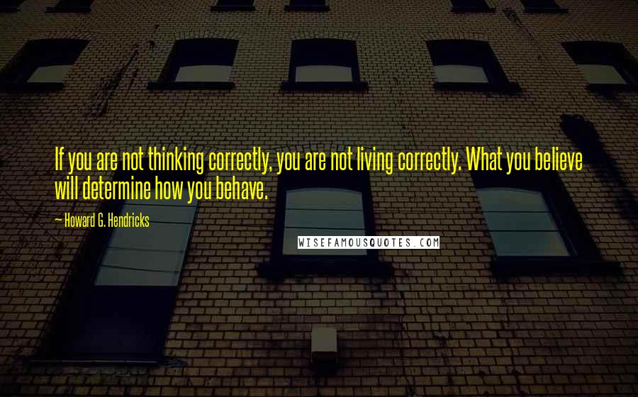 Howard G. Hendricks Quotes: If you are not thinking correctly, you are not living correctly. What you believe will determine how you behave.