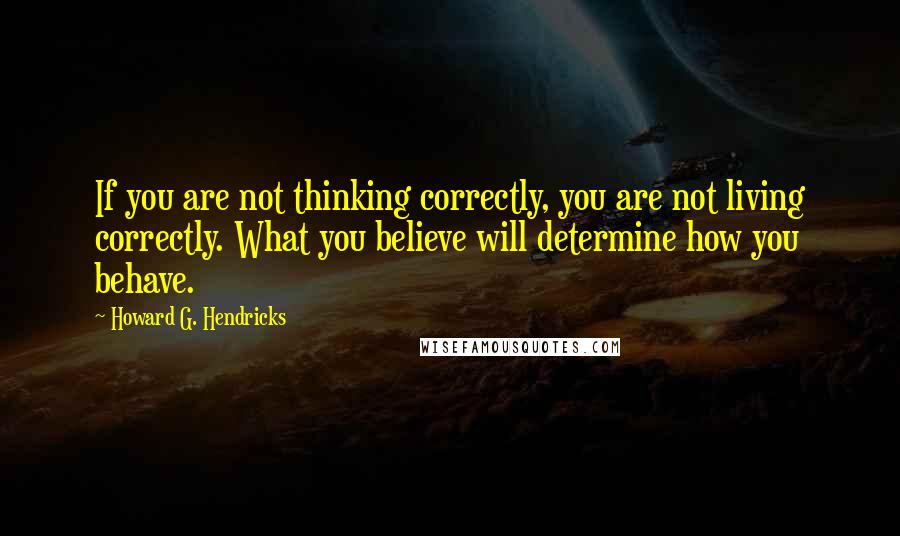 Howard G. Hendricks Quotes: If you are not thinking correctly, you are not living correctly. What you believe will determine how you behave.