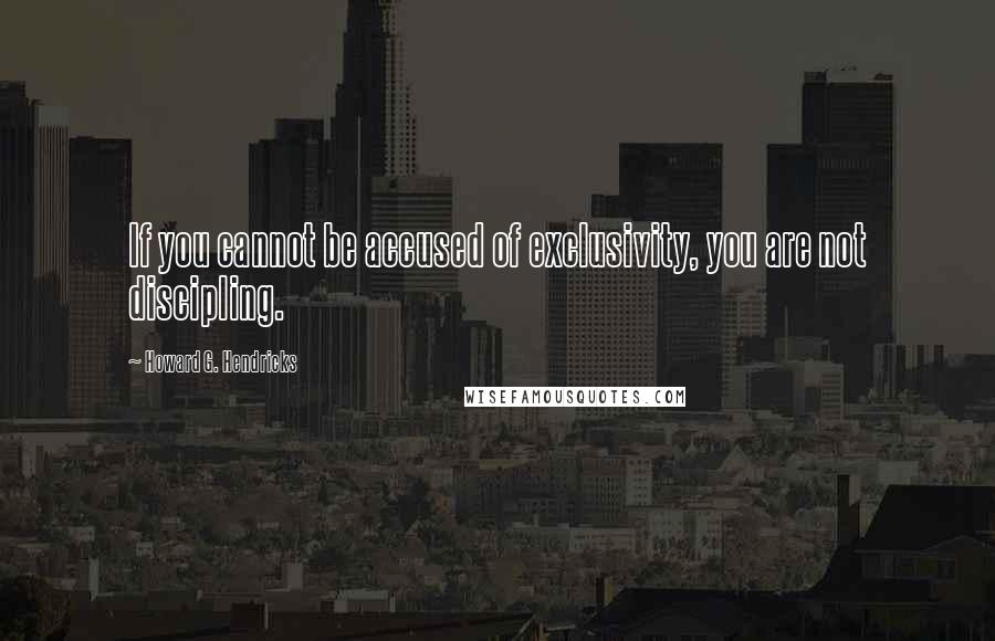 Howard G. Hendricks Quotes: If you cannot be accused of exclusivity, you are not discipling.