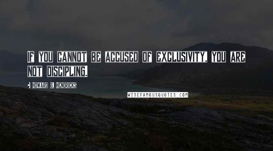 Howard G. Hendricks Quotes: If you cannot be accused of exclusivity, you are not discipling.