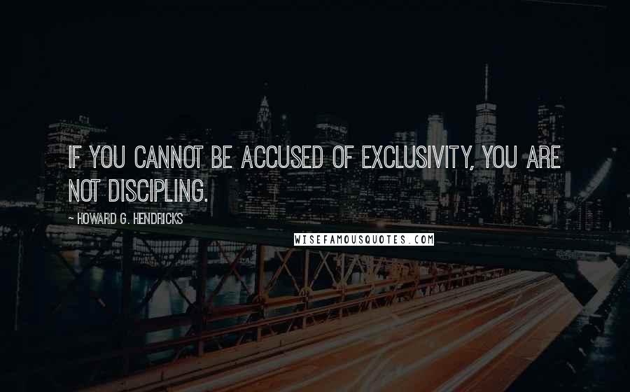 Howard G. Hendricks Quotes: If you cannot be accused of exclusivity, you are not discipling.