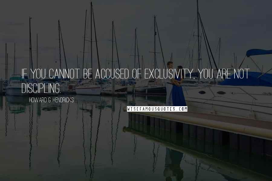 Howard G. Hendricks Quotes: If you cannot be accused of exclusivity, you are not discipling.