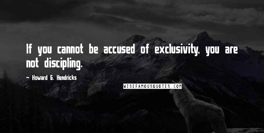 Howard G. Hendricks Quotes: If you cannot be accused of exclusivity, you are not discipling.