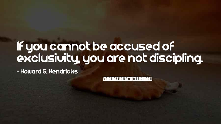 Howard G. Hendricks Quotes: If you cannot be accused of exclusivity, you are not discipling.