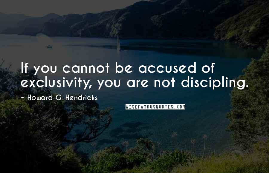 Howard G. Hendricks Quotes: If you cannot be accused of exclusivity, you are not discipling.