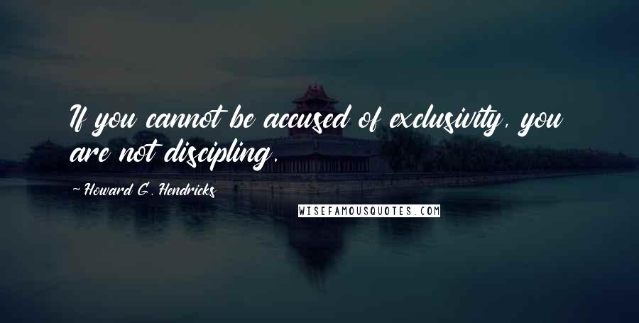 Howard G. Hendricks Quotes: If you cannot be accused of exclusivity, you are not discipling.