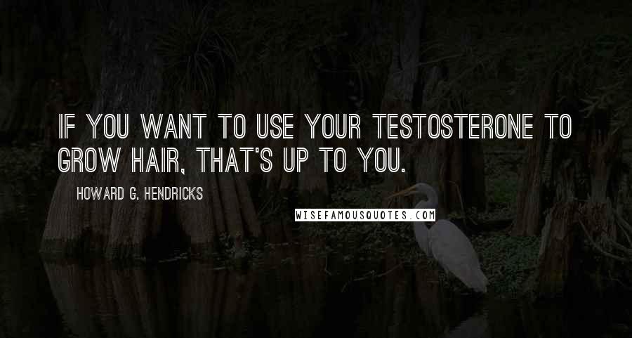 Howard G. Hendricks Quotes: If you want to use your testosterone to grow hair, that's up to you.