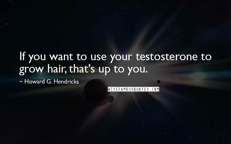 Howard G. Hendricks Quotes: If you want to use your testosterone to grow hair, that's up to you.