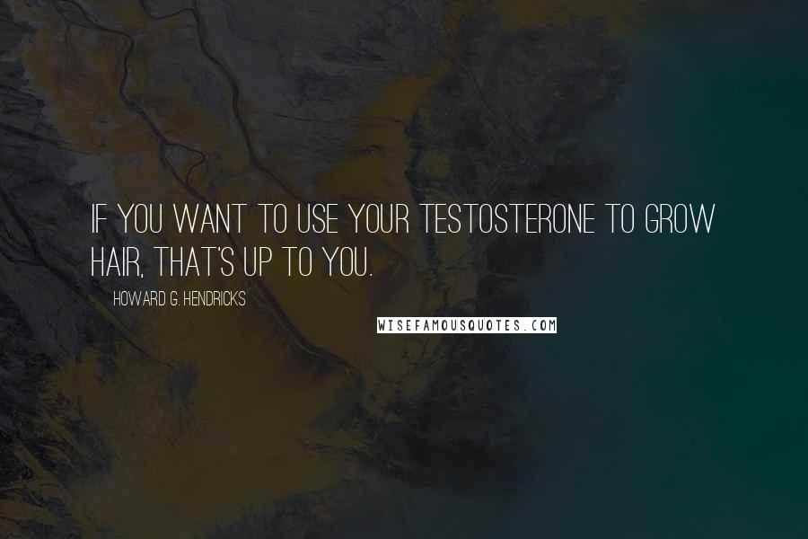 Howard G. Hendricks Quotes: If you want to use your testosterone to grow hair, that's up to you.