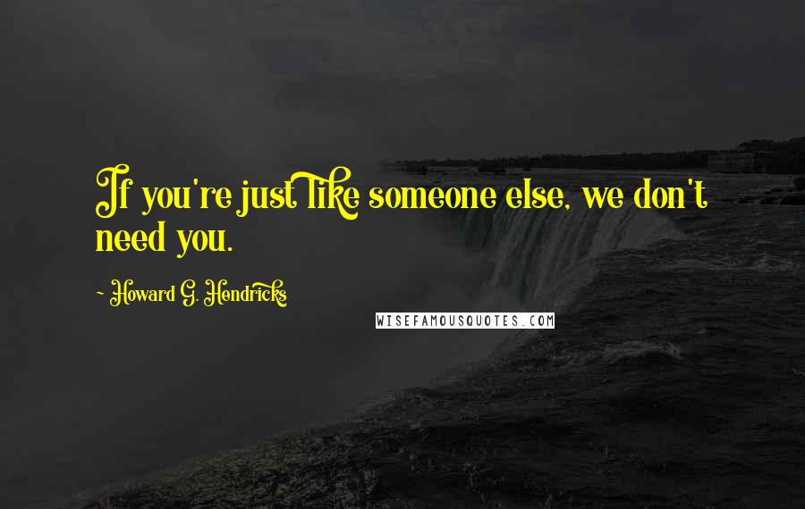 Howard G. Hendricks Quotes: If you're just like someone else, we don't need you.