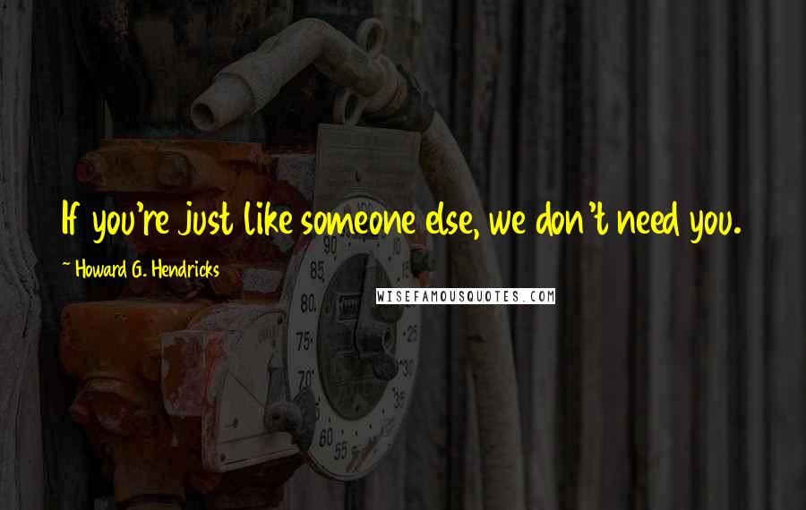 Howard G. Hendricks Quotes: If you're just like someone else, we don't need you.