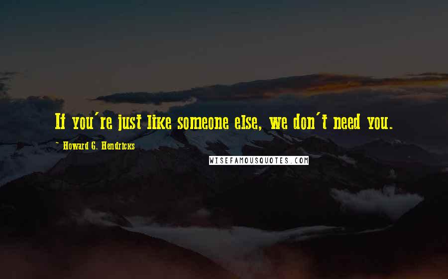 Howard G. Hendricks Quotes: If you're just like someone else, we don't need you.