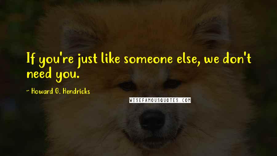 Howard G. Hendricks Quotes: If you're just like someone else, we don't need you.