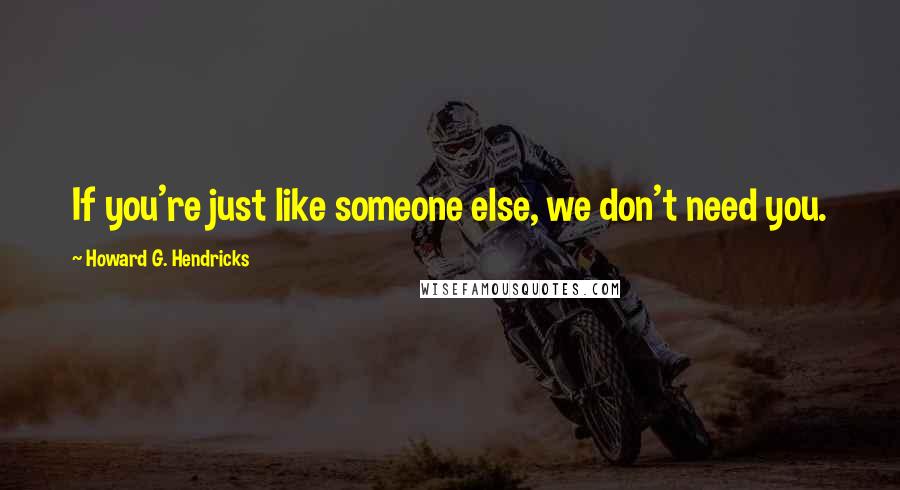 Howard G. Hendricks Quotes: If you're just like someone else, we don't need you.