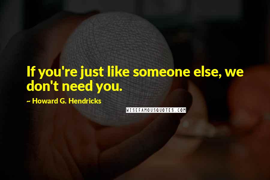 Howard G. Hendricks Quotes: If you're just like someone else, we don't need you.