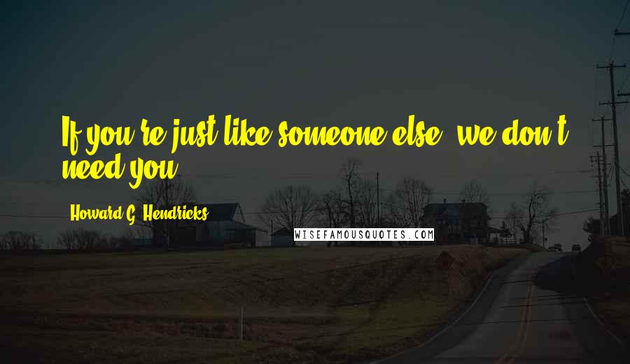 Howard G. Hendricks Quotes: If you're just like someone else, we don't need you.