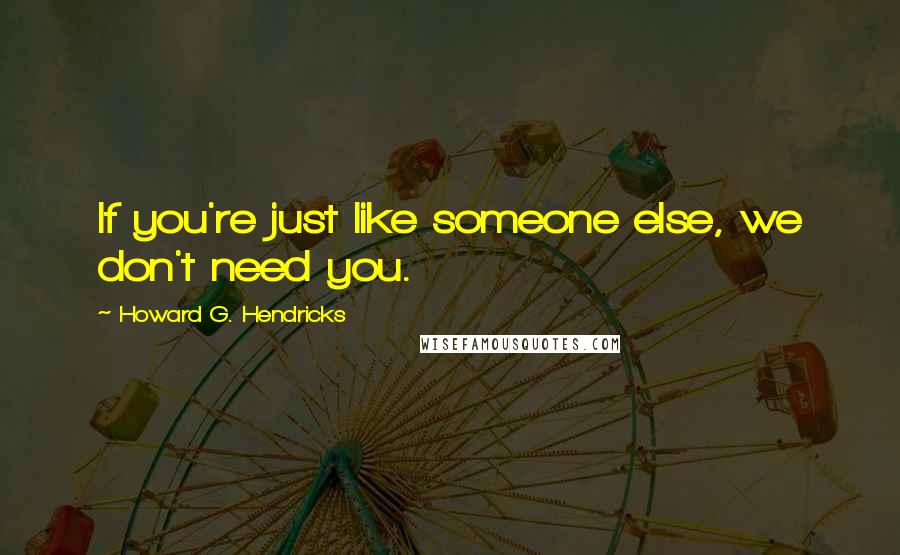 Howard G. Hendricks Quotes: If you're just like someone else, we don't need you.