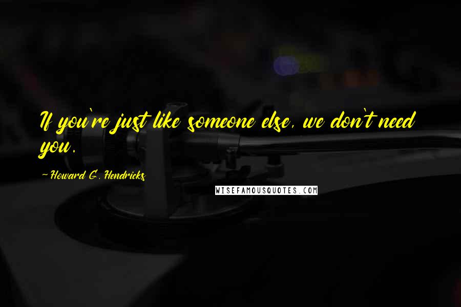 Howard G. Hendricks Quotes: If you're just like someone else, we don't need you.