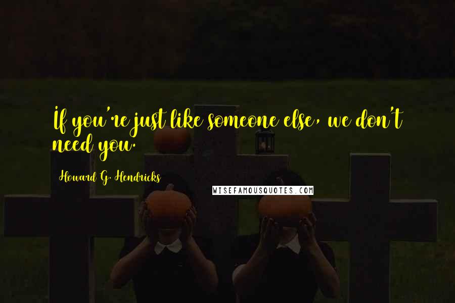 Howard G. Hendricks Quotes: If you're just like someone else, we don't need you.