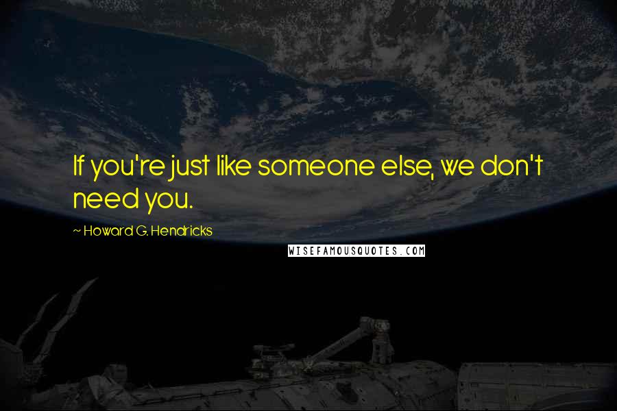 Howard G. Hendricks Quotes: If you're just like someone else, we don't need you.