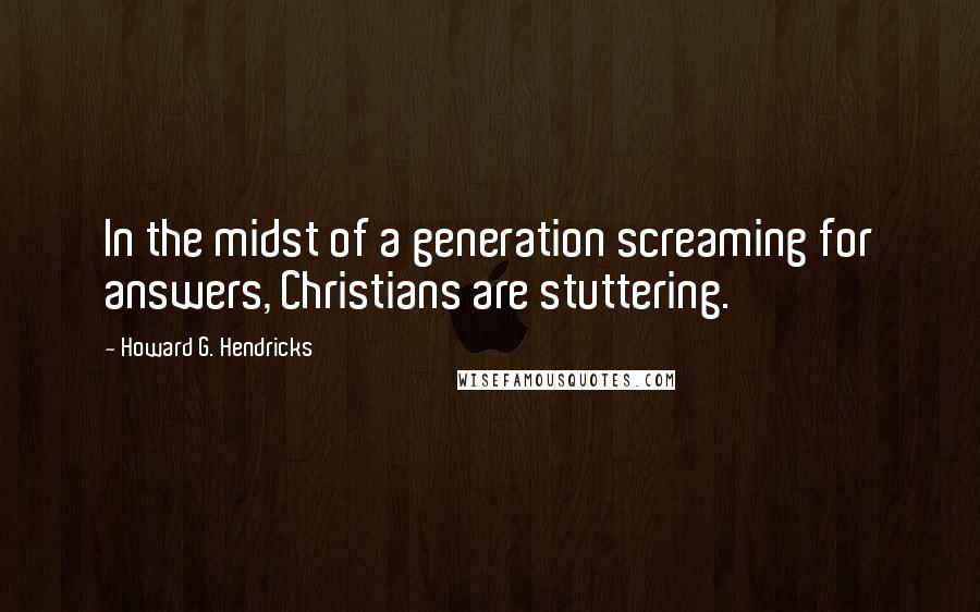 Howard G. Hendricks Quotes: In the midst of a generation screaming for answers, Christians are stuttering.