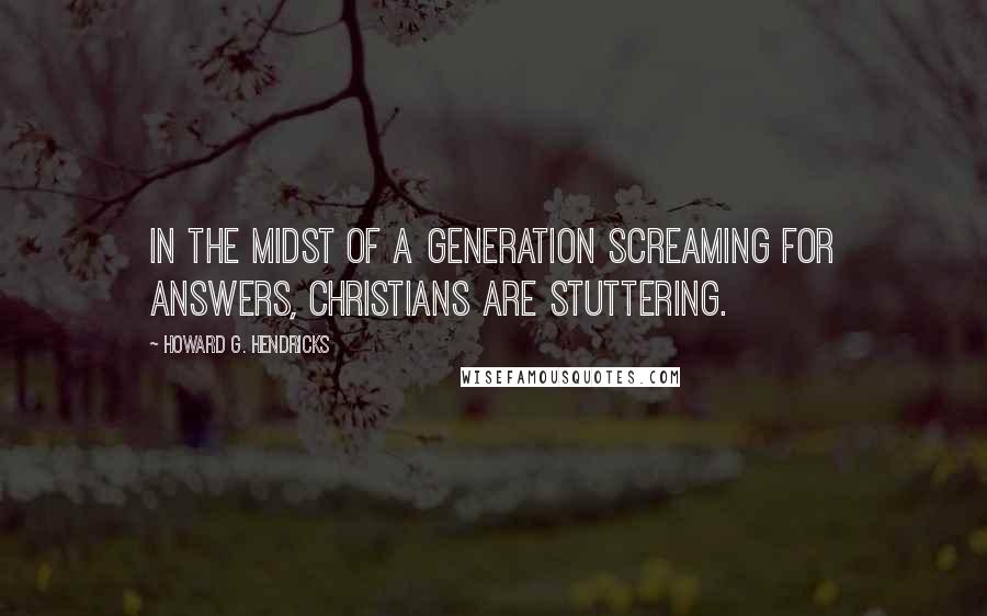 Howard G. Hendricks Quotes: In the midst of a generation screaming for answers, Christians are stuttering.