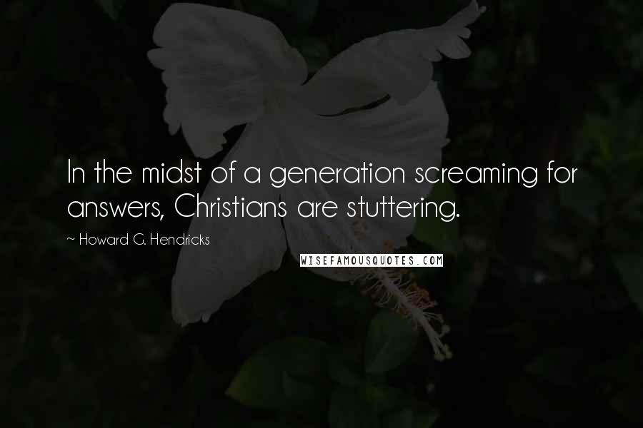 Howard G. Hendricks Quotes: In the midst of a generation screaming for answers, Christians are stuttering.