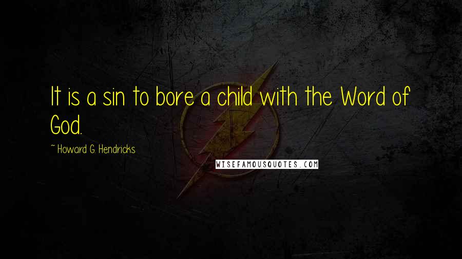 Howard G. Hendricks Quotes: It is a sin to bore a child with the Word of God.