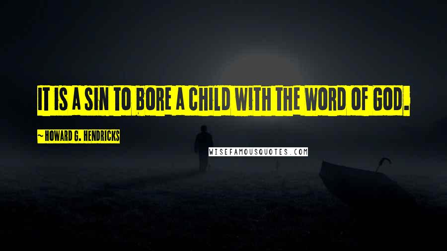 Howard G. Hendricks Quotes: It is a sin to bore a child with the Word of God.