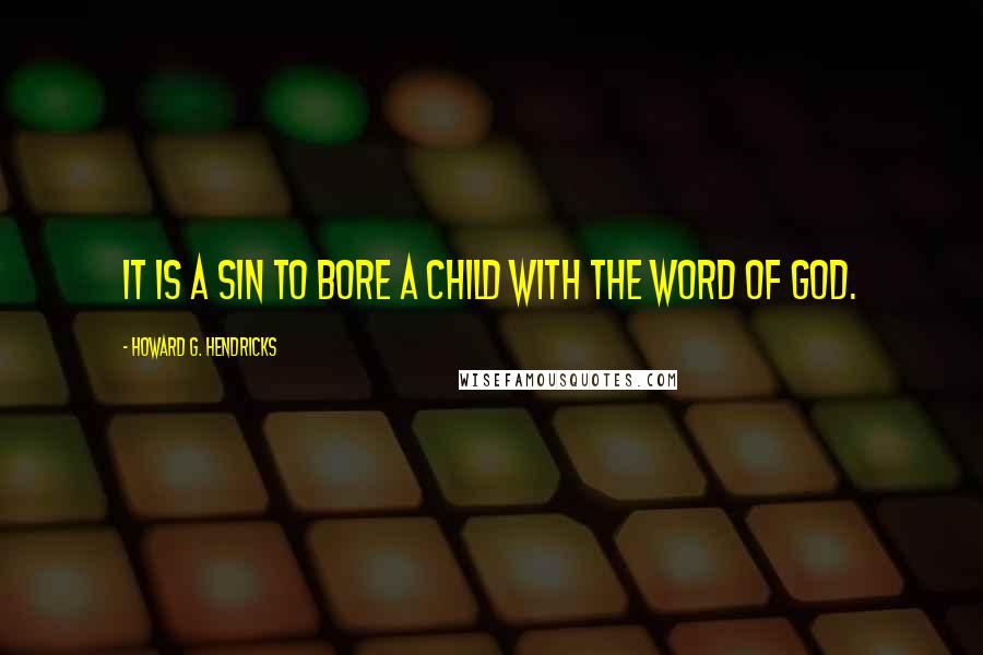 Howard G. Hendricks Quotes: It is a sin to bore a child with the Word of God.
