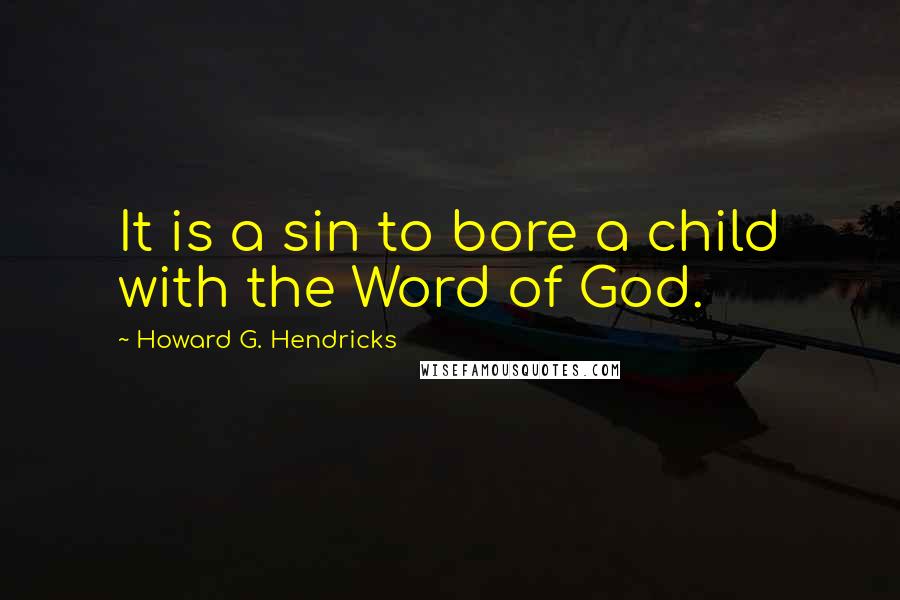 Howard G. Hendricks Quotes: It is a sin to bore a child with the Word of God.