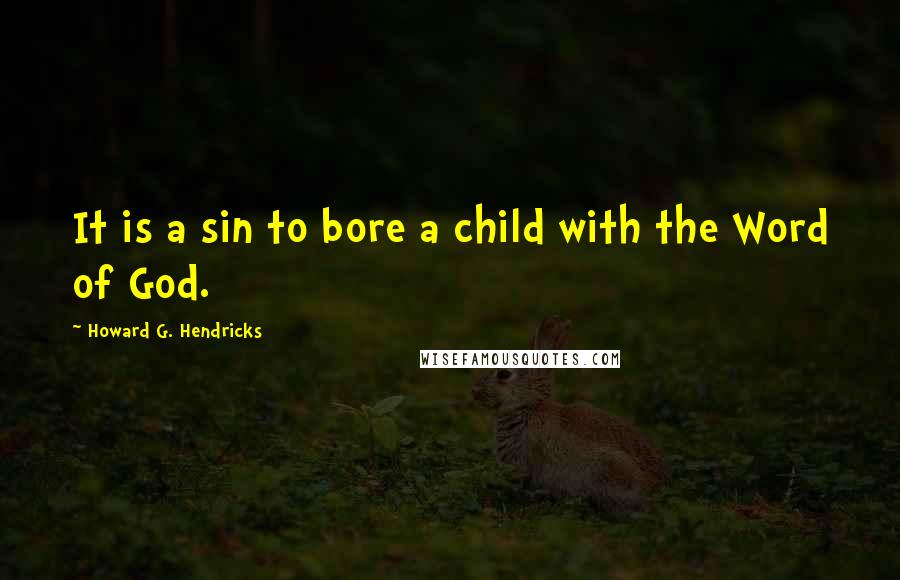 Howard G. Hendricks Quotes: It is a sin to bore a child with the Word of God.