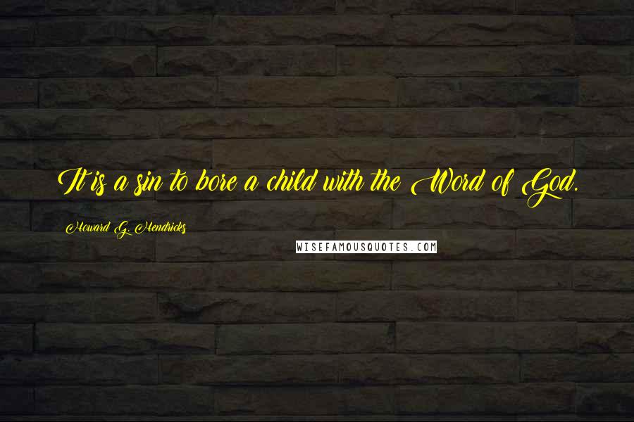 Howard G. Hendricks Quotes: It is a sin to bore a child with the Word of God.