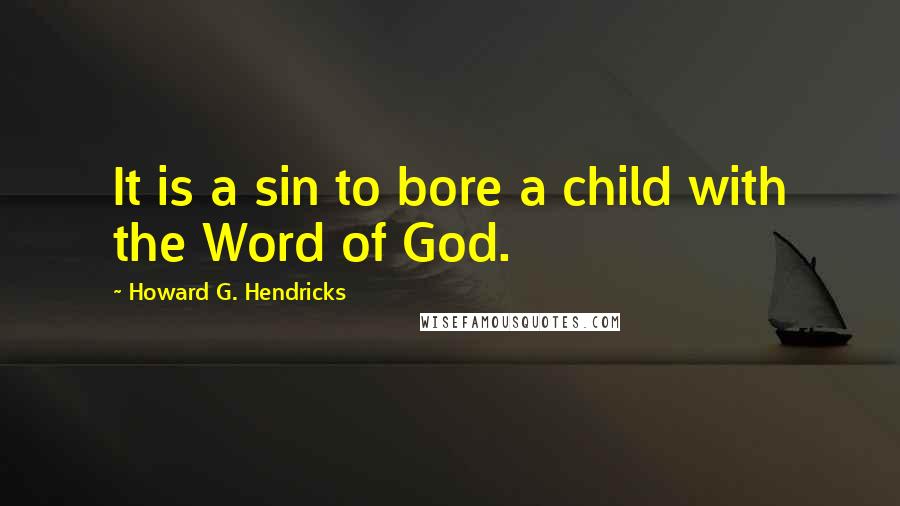 Howard G. Hendricks Quotes: It is a sin to bore a child with the Word of God.