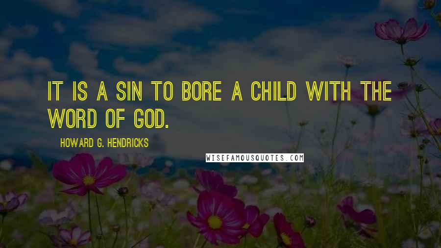 Howard G. Hendricks Quotes: It is a sin to bore a child with the Word of God.