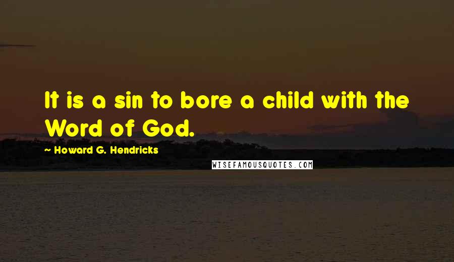 Howard G. Hendricks Quotes: It is a sin to bore a child with the Word of God.