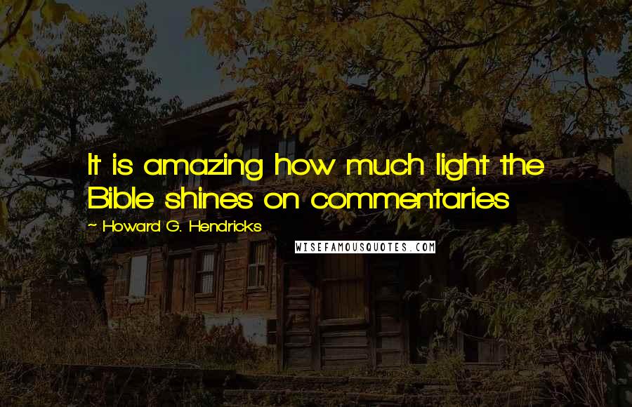 Howard G. Hendricks Quotes: It is amazing how much light the Bible shines on commentaries