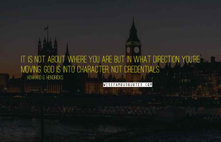 Howard G. Hendricks Quotes: It is not about where you are but in what direction you're moving. God is into character, not credentials.