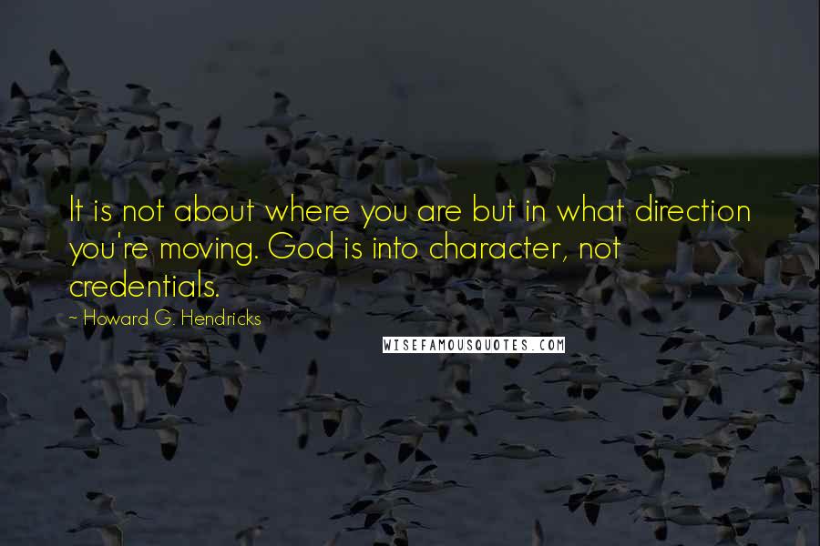 Howard G. Hendricks Quotes: It is not about where you are but in what direction you're moving. God is into character, not credentials.
