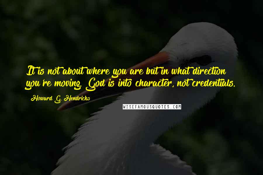 Howard G. Hendricks Quotes: It is not about where you are but in what direction you're moving. God is into character, not credentials.