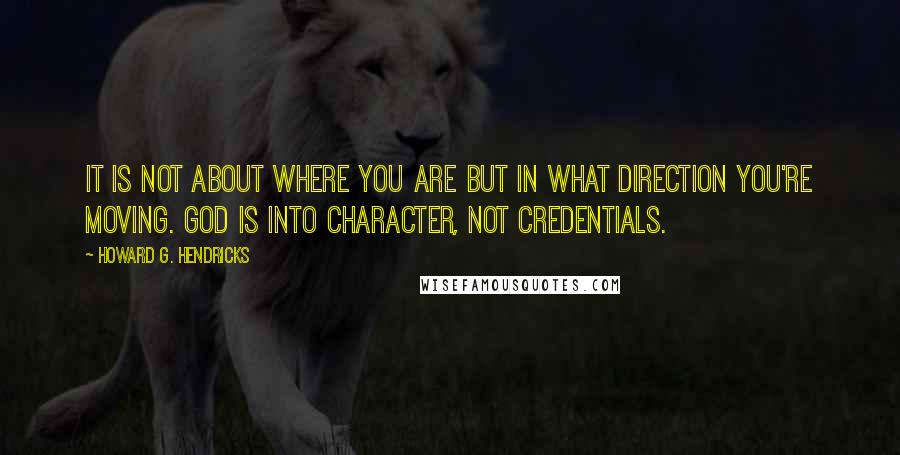 Howard G. Hendricks Quotes: It is not about where you are but in what direction you're moving. God is into character, not credentials.