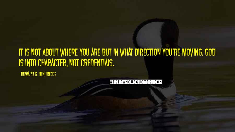 Howard G. Hendricks Quotes: It is not about where you are but in what direction you're moving. God is into character, not credentials.
