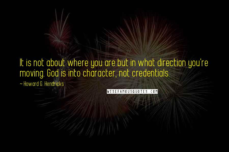 Howard G. Hendricks Quotes: It is not about where you are but in what direction you're moving. God is into character, not credentials.