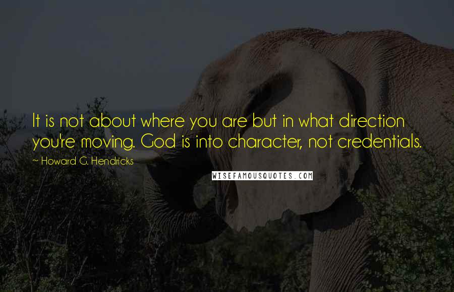 Howard G. Hendricks Quotes: It is not about where you are but in what direction you're moving. God is into character, not credentials.