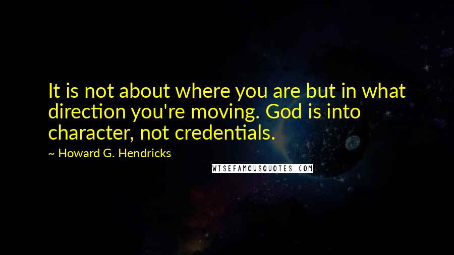Howard G. Hendricks Quotes: It is not about where you are but in what direction you're moving. God is into character, not credentials.