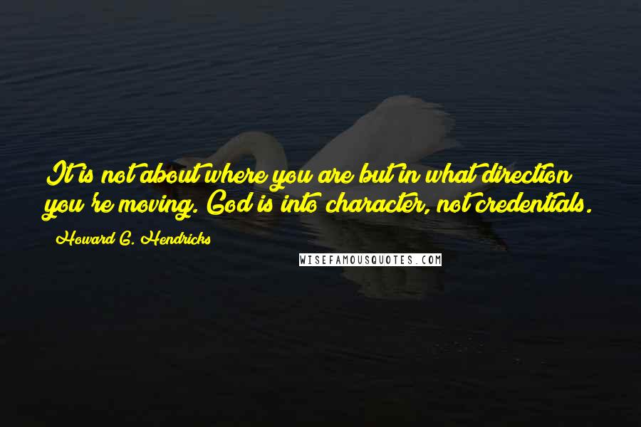 Howard G. Hendricks Quotes: It is not about where you are but in what direction you're moving. God is into character, not credentials.