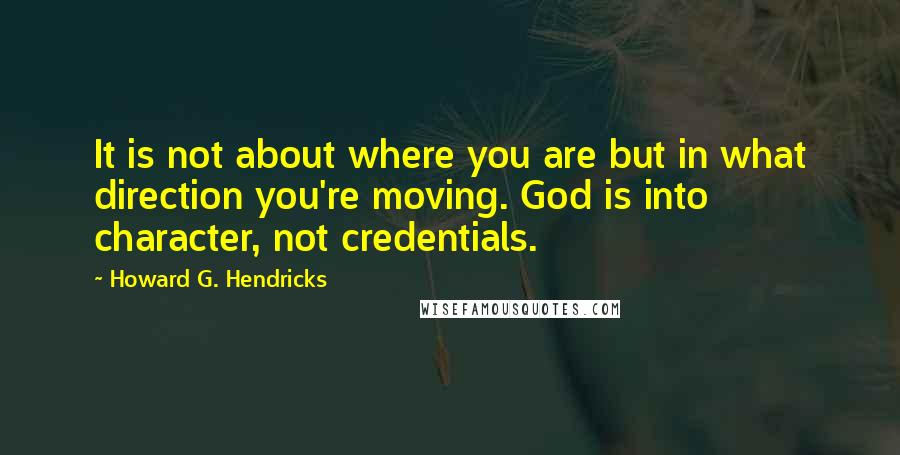 Howard G. Hendricks Quotes: It is not about where you are but in what direction you're moving. God is into character, not credentials.