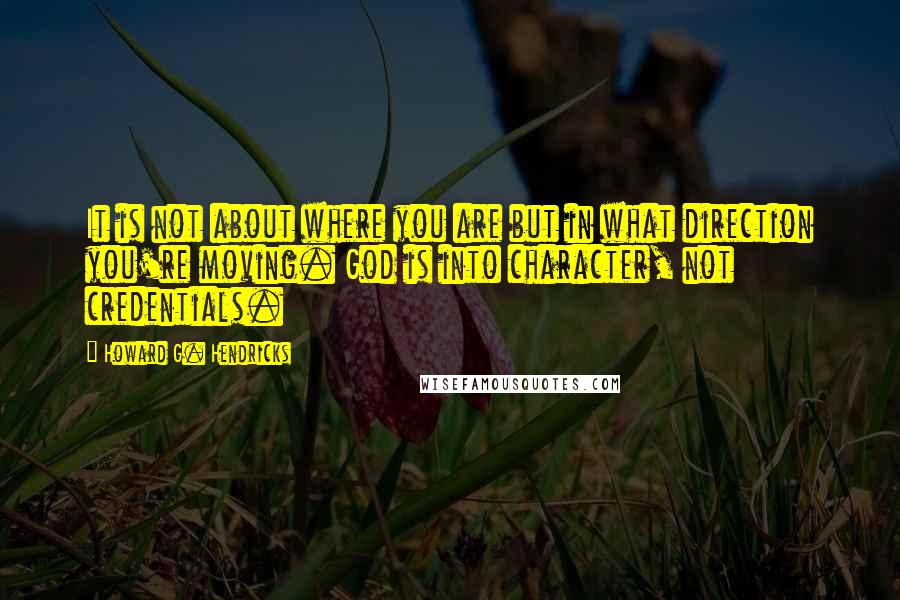 Howard G. Hendricks Quotes: It is not about where you are but in what direction you're moving. God is into character, not credentials.