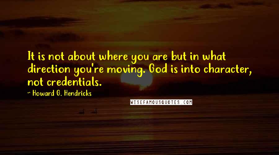 Howard G. Hendricks Quotes: It is not about where you are but in what direction you're moving. God is into character, not credentials.