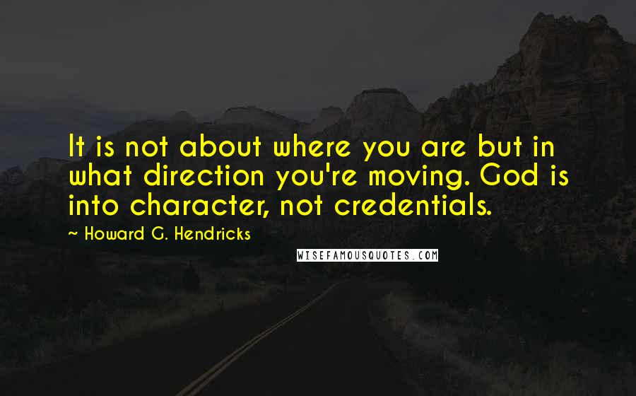 Howard G. Hendricks Quotes: It is not about where you are but in what direction you're moving. God is into character, not credentials.